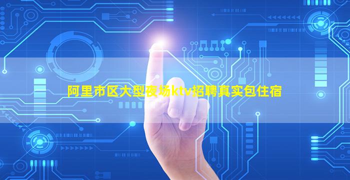 阿里市区大型夜场ktv招聘真实包住宿